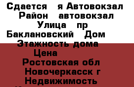 Сдается 2-я Автовокзал! › Район ­ автовокзал › Улица ­ пр. Баклановский › Дом ­ 100 › Этажность дома ­ 10 › Цена ­ 15 000 - Ростовская обл., Новочеркасск г. Недвижимость » Квартиры аренда   . Ростовская обл.,Новочеркасск г.